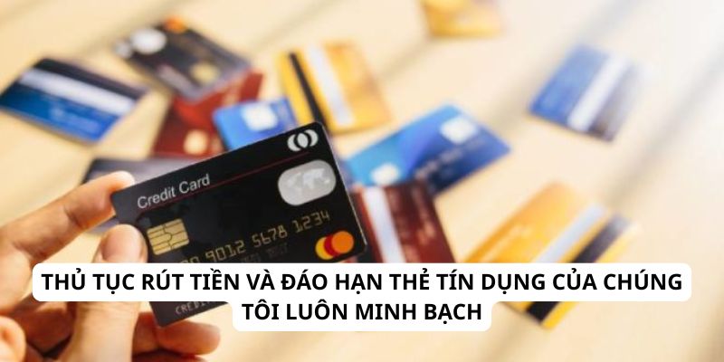 Thủ tục rút tiền và đáo hạn thẻ tín dụng của chúng tôi luôn minh bạch